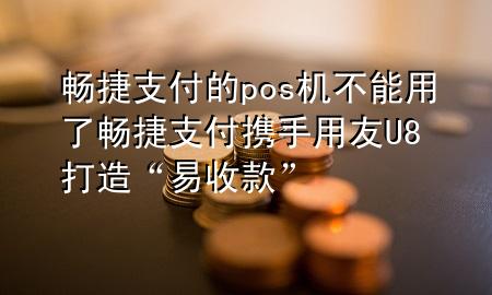 畅捷支付的pos机不能用了 畅捷支付携手用友U8+打造“易收款”