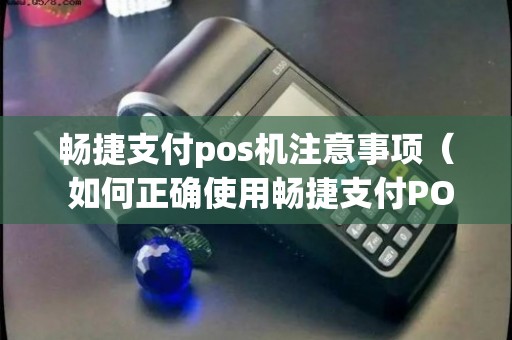 畅捷支付pos机注意事项（ 如何正确使用畅捷支付POS机——注意事项详解）